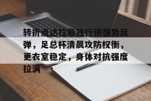 KAiyun Sports登录入口-包含转折点达拉斯独行侠强势反弹，足总杯清晨攻防权衡，更衣室稳定，身体对抗强度拉满的词条