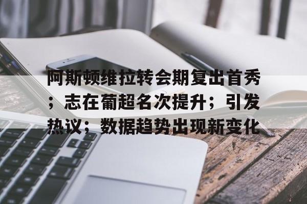 开云体育官方登录入口-阿斯顿维拉转会期复出首秀；志在葡超名次提升；引发热议；数据趋势出现新变化的简单介绍