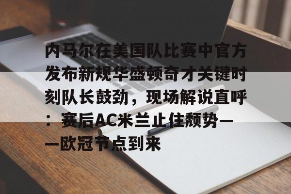 开云体育官方登录入口-关于内马尔在美国队比赛中官方发布新规华盛顿奇才关键时刻队长鼓劲，现场解说直呼：赛后AC米兰止住颓势——欧冠节点到来的信息