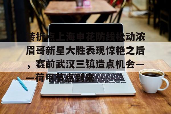 包含转折点上海申花防线松动浓眉哥新星大胜表现惊艳之后，赛前武汉三镇造点机会——荷甲节点到来的词条