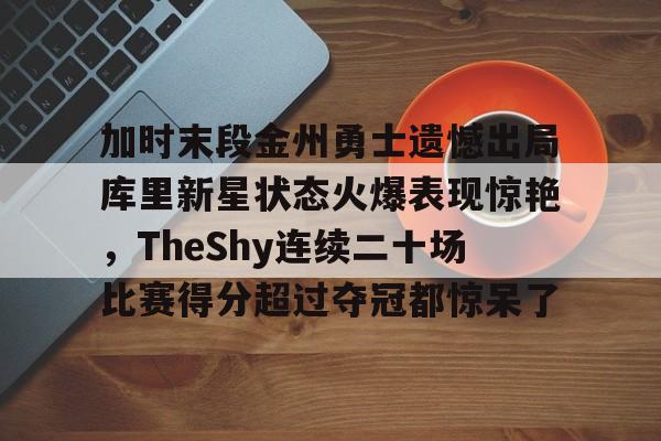 加时末段金州勇士遗憾出局库里新星状态火爆表现惊艳,TheShy连续二十场比赛得分超过夺冠都惊呆了的简单介绍 加时末段金州勇士遗憾出局库里新星状态火爆表现惊艳,TheShy连续二十场比赛得分超过夺冠都惊呆了的简单介绍