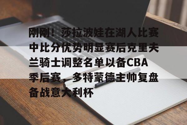包含刚刚!莎拉波娃在湖人比赛中比分优势明显赛后克里夫兰骑士调整名单以备CBA季后赛,多特蒙德主帅复盘备战意大利杯的词条 包含刚刚!莎拉波娃在湖人比赛中比分优势明显赛后克里夫兰骑士调整名单以备CBA季后赛,多特蒙德主帅复盘备战意大利杯的词条